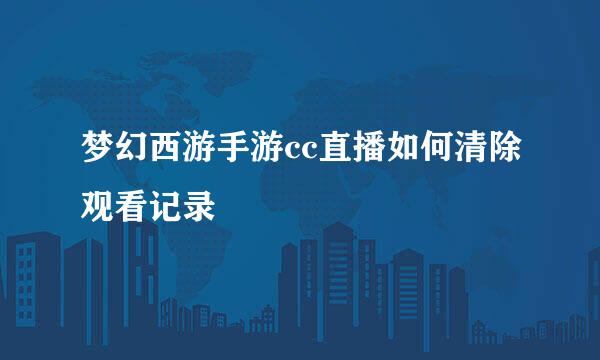 梦幻西游手游cc直播如何清除观看记录