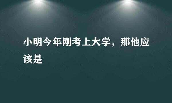 小明今年刚考上大学，那他应该是