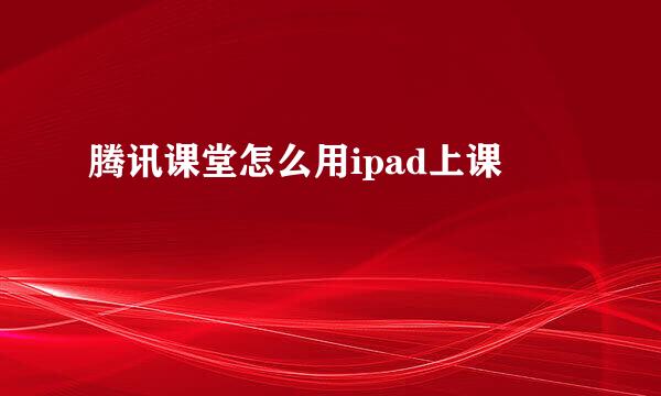腾讯课堂怎么用ipad上课