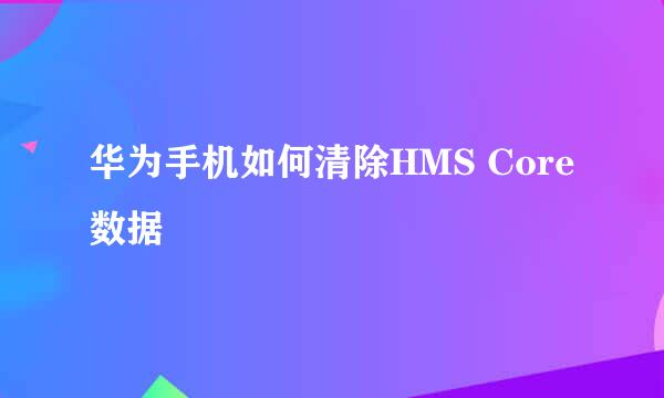 华为手机如何清除HMS Core数据