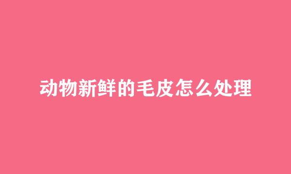 动物新鲜的毛皮怎么处理