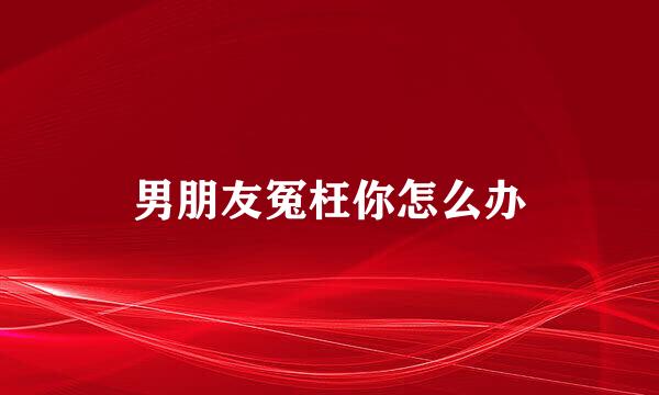 男朋友冤枉你怎么办