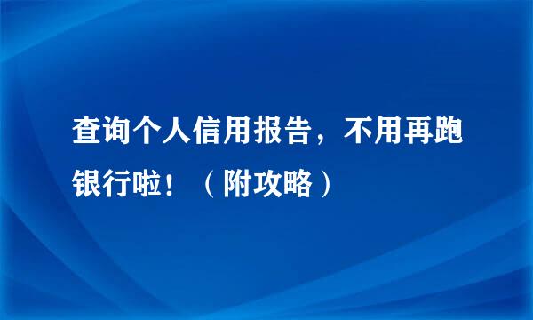 查询个人信用报告，不用再跑银行啦！（附攻略）