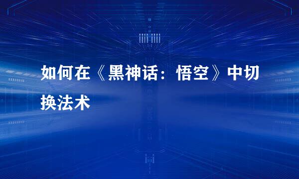 如何在《黑神话：悟空》中切换法术