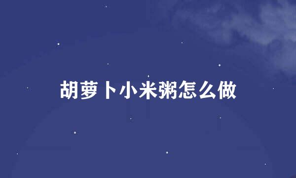 胡萝卜小米粥怎么做