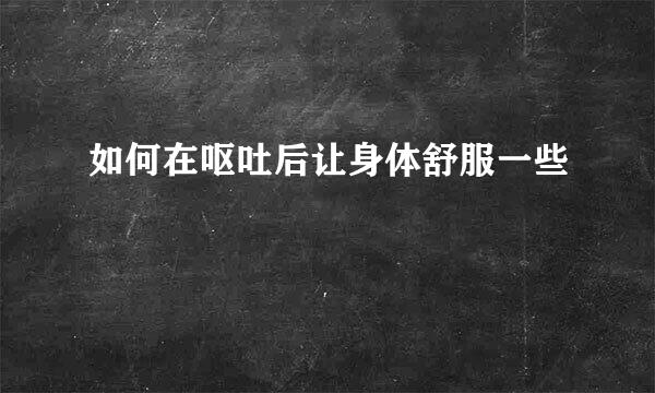 如何在呕吐后让身体舒服一些
