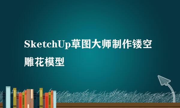 SketchUp草图大师制作镂空雕花模型