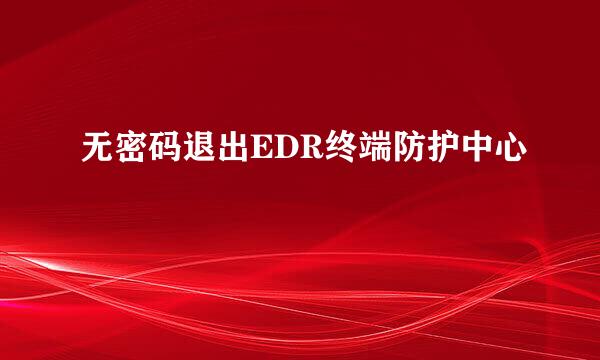 无密码退出EDR终端防护中心
