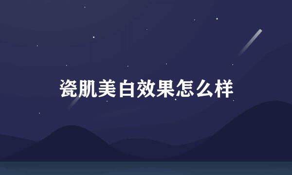 瓷肌美白效果怎么样