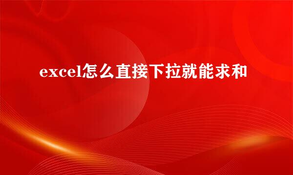 excel怎么直接下拉就能求和