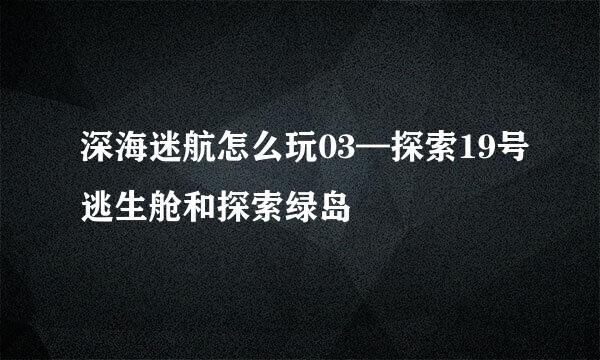 深海迷航怎么玩03—探索19号逃生舱和探索绿岛