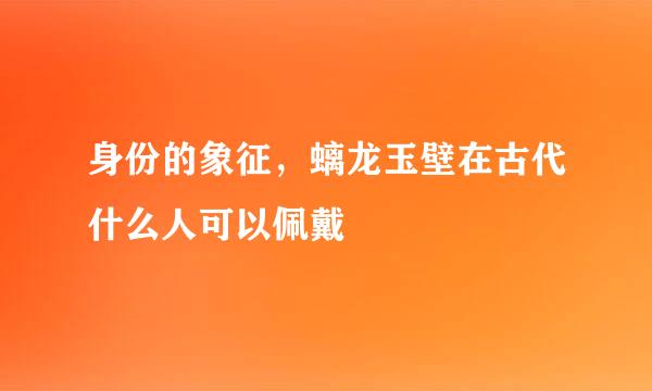 身份的象征，螭龙玉壁在古代什么人可以佩戴