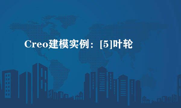 Creo建模实例：[5]叶轮