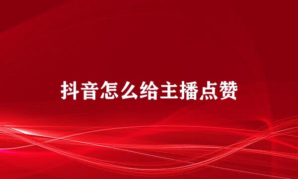 抖音怎么给主播点赞