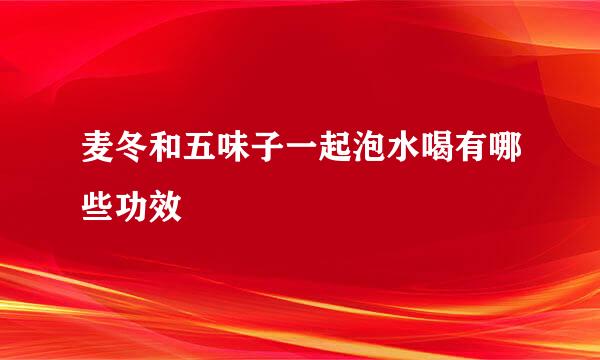 麦冬和五味子一起泡水喝有哪些功效