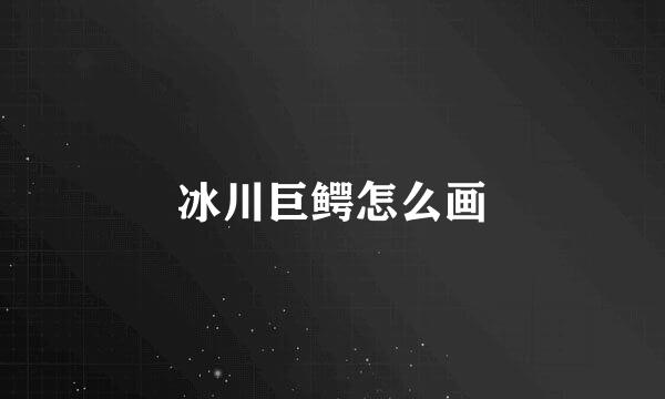 冰川巨鳄怎么画