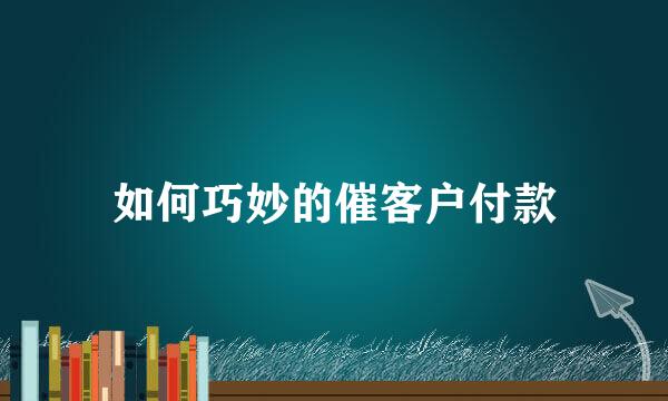 如何巧妙的催客户付款