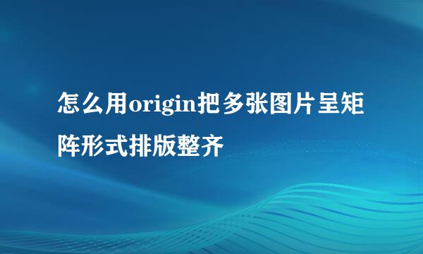 怎么用origin把多张图片呈矩阵形式排版整齐