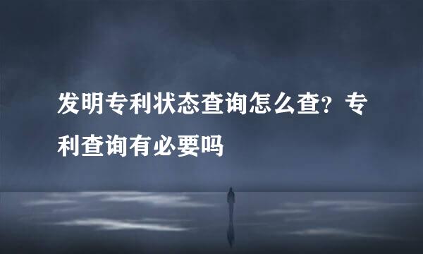 发明专利状态查询怎么查?专利查询有必要吗