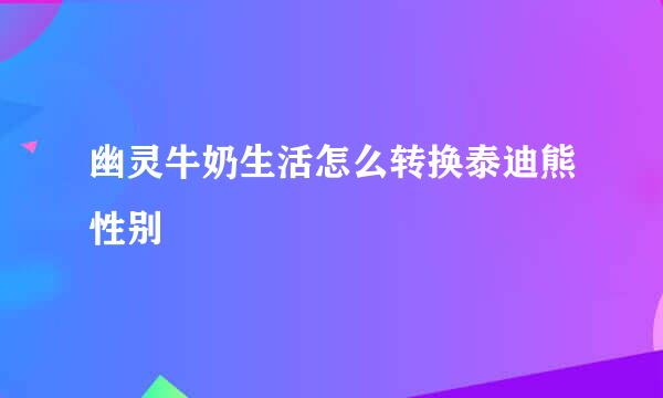 幽灵牛奶生活怎么转换泰迪熊性别