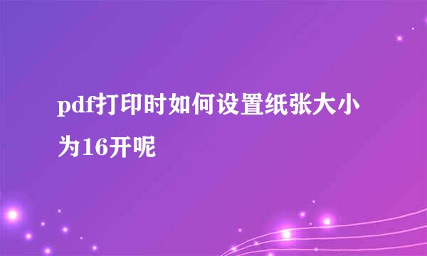 pdf打印时如何设置纸张大小为16开呢