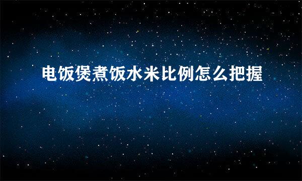 电饭煲煮饭水米比例怎么把握