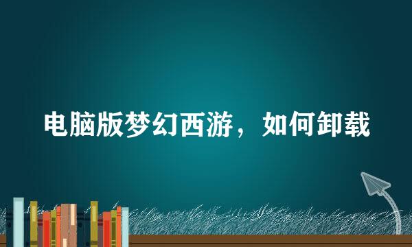 电脑版梦幻西游，如何卸载