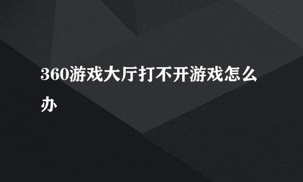 360游戏大厅打不开游戏怎么办