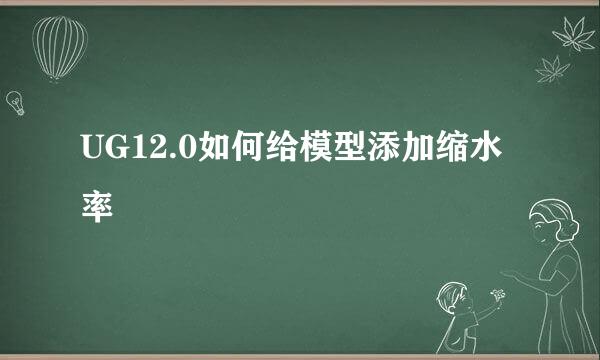 UG12.0如何给模型添加缩水率