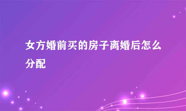 女方婚前买的房子离婚后怎么分配