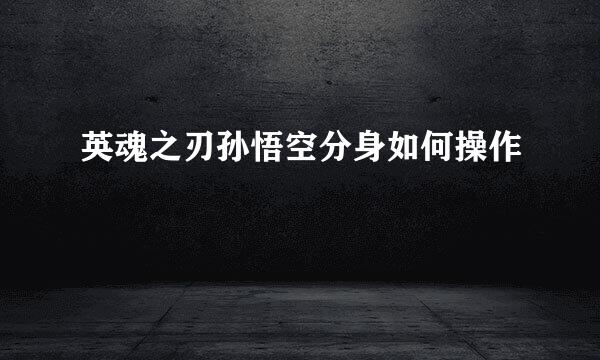 英魂之刃孙悟空分身如何操作