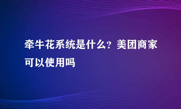牵牛花系统是什么？美团商家可以使用吗