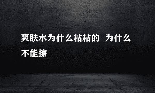 爽肤水为什么粘粘的  为什么不能擦
