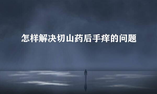 怎样解决切山药后手痒的问题