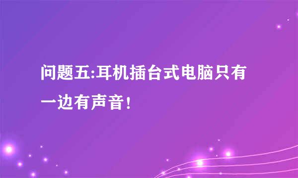 问题五:耳机插台式电脑只有一边有声音！