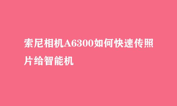 索尼相机A6300如何快速传照片给智能机