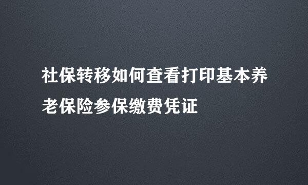 社保转移如何查看打印基本养老保险参保缴费凭证