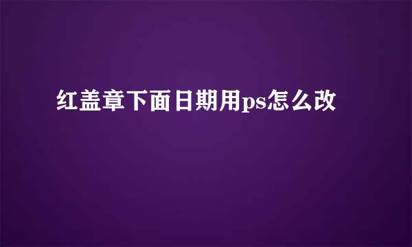 红盖章下面日期用ps怎么改