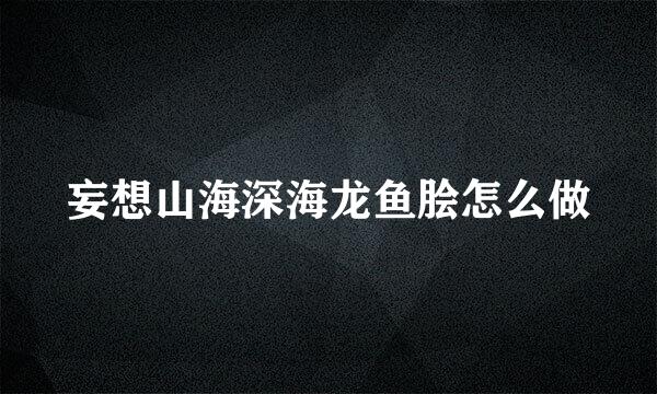 妄想山海深海龙鱼脍怎么做