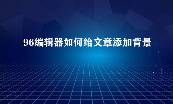96编辑器如何给文章添加背景