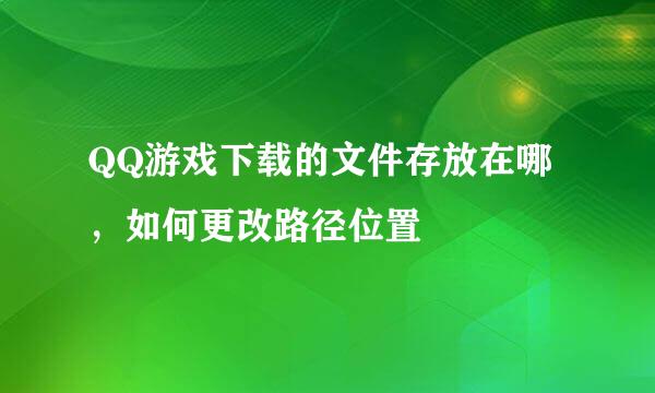 QQ游戏下载的文件存放在哪，如何更改路径位置