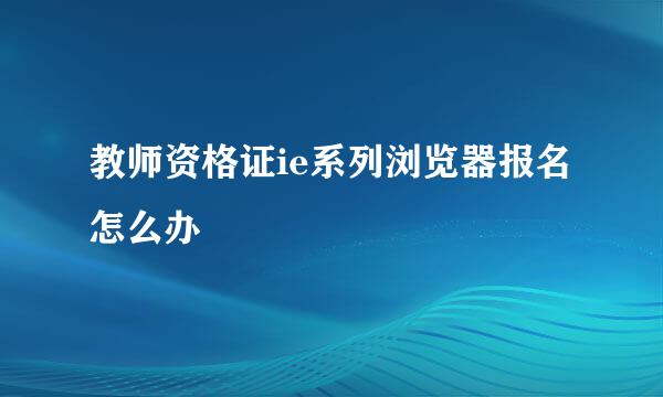 教师资格证ie系列浏览器报名怎么办