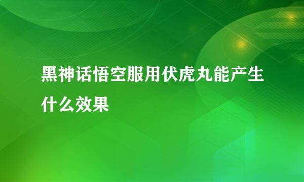 黑神话悟空服用伏虎丸能产生什么效果