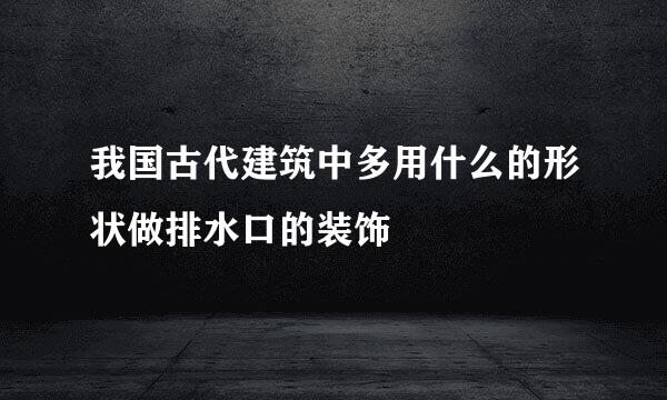 我国古代建筑中多用什么的形状做排水口的装饰