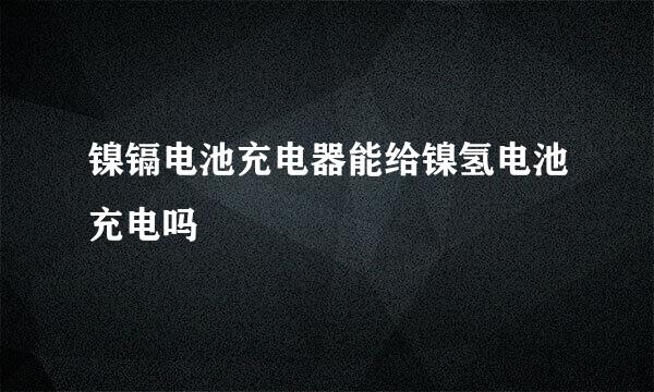 镍镉电池充电器能给镍氢电池充电吗