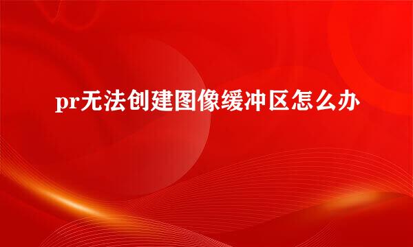 pr无法创建图像缓冲区怎么办