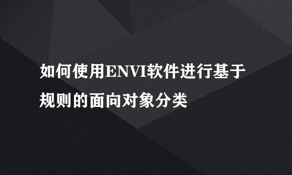 如何使用ENVI软件进行基于规则的面向对象分类