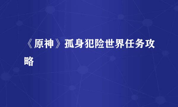 《原神》孤身犯险世界任务攻略