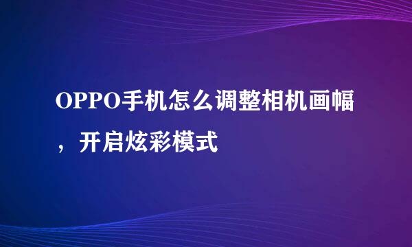OPPO手机怎么调整相机画幅，开启炫彩模式