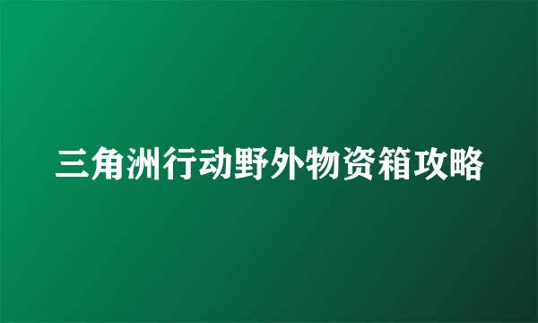 三角洲行动野外物资箱攻略